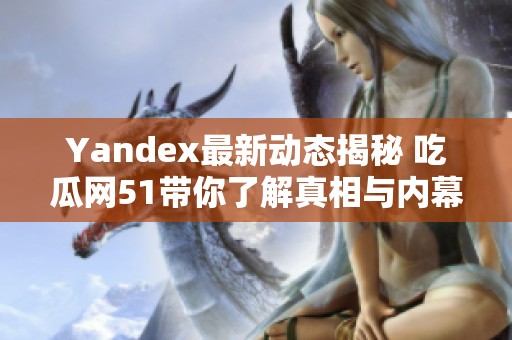 Yandex最新动态揭秘 吃瓜网51带你了解真相与内幕