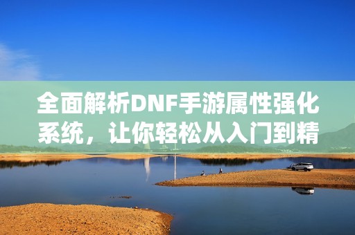 全面解析DNF手游属性强化系统，让你轻松从入门到精通！