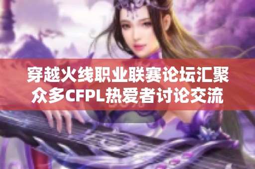 穿越火线职业联赛论坛汇聚众多CFPL热爱者讨论交流