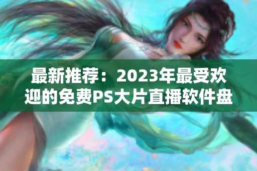 最新推荐：2023年最受欢迎的免费PS大片直播软件盘点