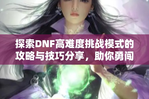 探索DNF高难度挑战模式的攻略与技巧分享，助你勇闯公益服！