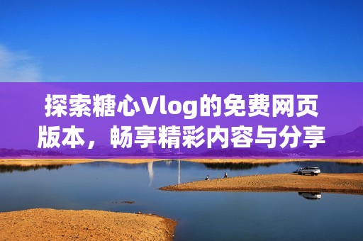 探索糖心Vlog的免费网页版本，畅享精彩内容与分享乐趣