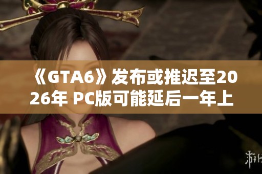 《GTA6》发布或推迟至2026年 PC版可能延后一年上市