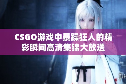 CSGO游戏中暴躁狂人的精彩瞬间高清集锦大放送