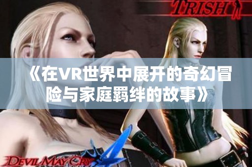 《在VR世界中展开的奇幻冒险与家庭羁绊的故事》