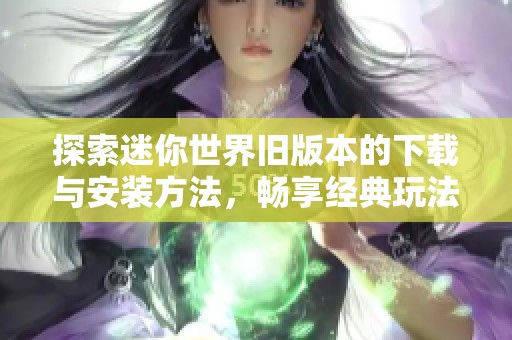 探索迷你世界旧版本的下载与安装方法，畅享经典玩法