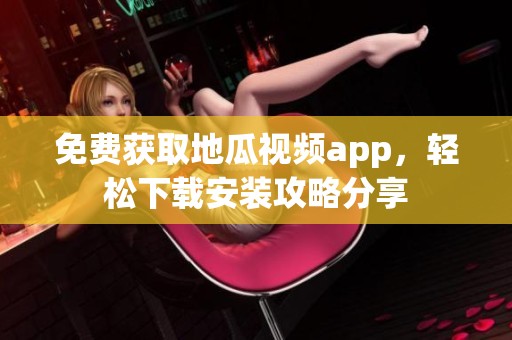 免费获取地瓜视频app，轻松下载安装攻略分享