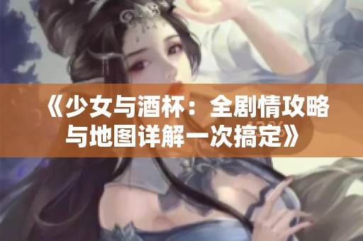 《少女与酒杯：全剧情攻略与地图详解一次搞定》