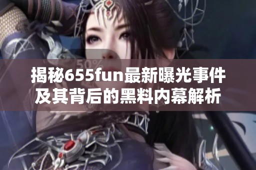 揭秘655fun最新曝光事件及其背后的黑料内幕解析