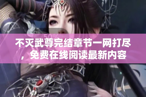 不灭武尊完结章节一网打尽，免费在线阅读最新内容