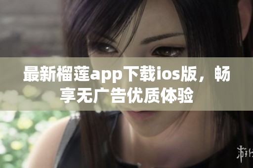 最新榴莲app下载ios版，畅享无广告优质体验