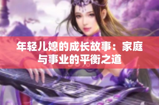 年轻儿媳的成长故事：家庭与事业的平衡之道