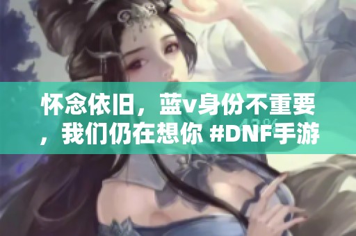 怀念依旧，蓝v身份不重要，我们仍在想你 #DNF手游 #地下城与勇士