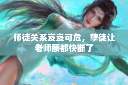 师徒关系岌岌可危，孽徒让老师腰都快断了