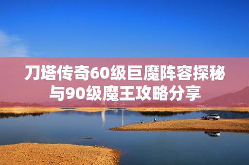 刀塔传奇60级巨魔阵容探秘与90级魔王攻略分享