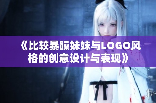 《比较暴躁妹妹与LOGO风格的创意设计与表现》