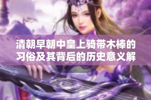 清朝早朝中皇上骑带木棒的习俗及其背后的历史意义解析