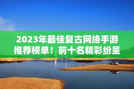 2023年最佳复古网络手游推荐榜单！前十名精彩纷呈！