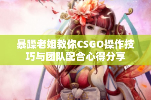 暴躁老姐教你CSGO操作技巧与团队配合心得分享