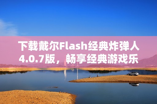 下载戴尔Flash经典炸弹人4.0.7版，畅享经典游戏乐趣