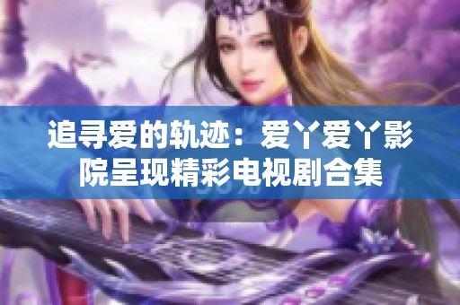 追寻爱的轨迹：爱丫爱丫影院呈现精彩电视剧合集