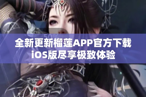 全新更新榴莲APP官方下载iOS版尽享极致体验