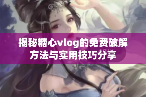 揭秘糖心vlog的免费破解方法与实用技巧分享