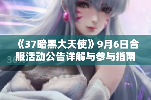 《37暗黑大天使》9月6日合服活动公告详解与参与指南