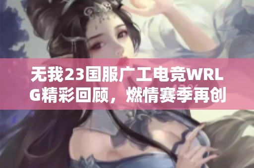 无我23国服广工电竞WRLG精彩回顾，燃情赛季再创辉煌