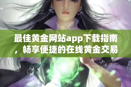 最佳黄金网站app下载指南，畅享便捷的在线黄金交易体验