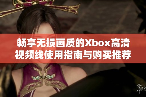 畅享无损画质的Xbox高清视频线使用指南与购买推荐