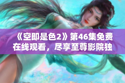 《空即是色2》第46集免费在线观看，尽享至尊影院独家视听盛宴