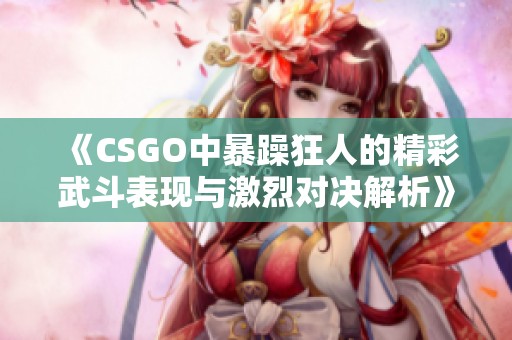 《CSGO中暴躁狂人的精彩武斗表现与激烈对决解析》