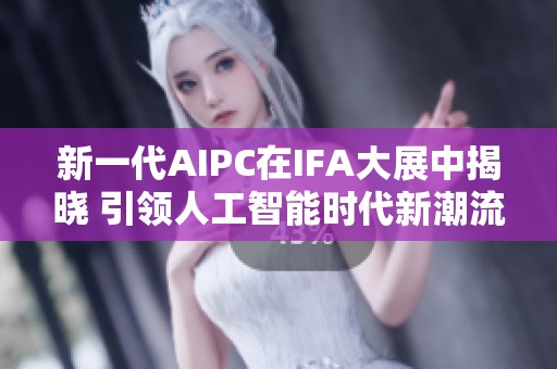 新一代AIPC在IFA大展中揭晓 引领人工智能时代新潮流