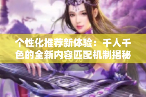 个性化推荐新体验：千人千色的全新内容匹配机制揭秘