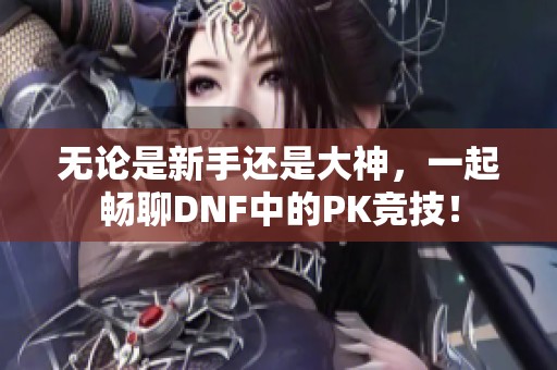 无论是新手还是大神，一起畅聊DNF中的PK竞技！