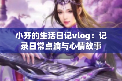 小芬的生活日记vlog：记录日常点滴与心情故事