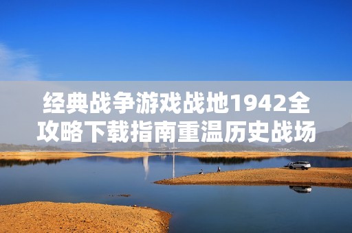 经典战争游戏战地1942全攻略下载指南重温历史战场魅力