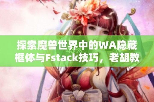 探索魔兽世界中的WA隐藏框体与Fstack技巧，老胡教你如何玩得更精彩