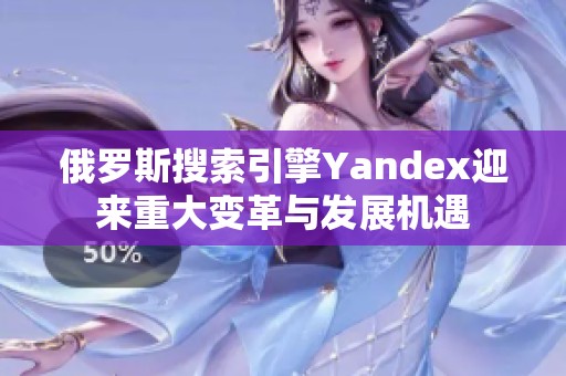 俄罗斯搜索引擎Yandex迎来重大变革与发展机遇