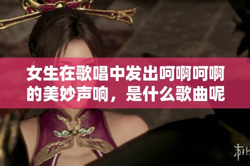 女生在歌唱中发出呵啊呵啊的美妙声响，是什么歌曲呢？