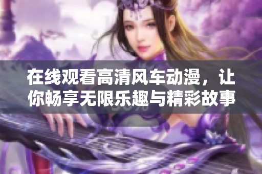 在线观看高清风车动漫，让你畅享无限乐趣与精彩故事