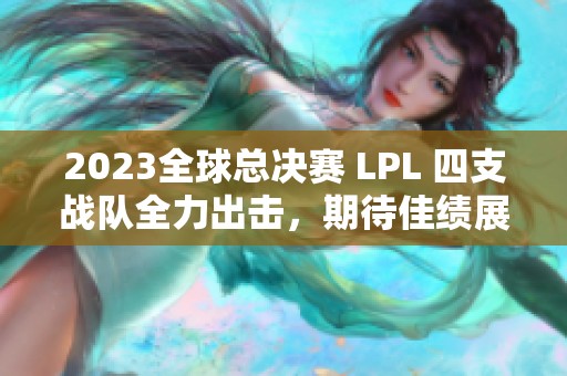 2023全球总决赛 LPL 四支战队全力出击，期待佳绩展现！