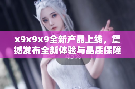 x9x9x9全新产品上线，震撼发布全新体验与品质保障