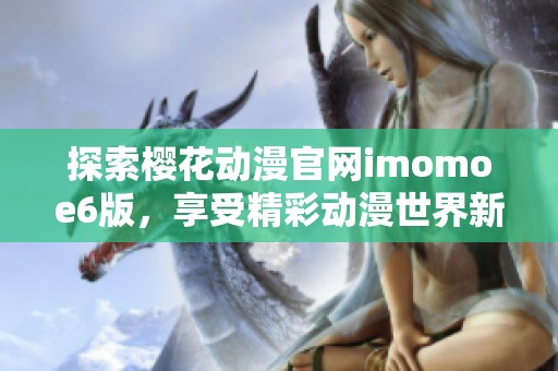 探索樱花动漫官网imomoe6版，享受精彩动漫世界新体验