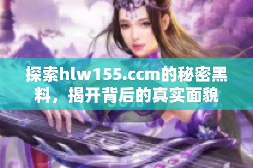 探索hlw155.ccm的秘密黑料，揭开背后的真实面貌