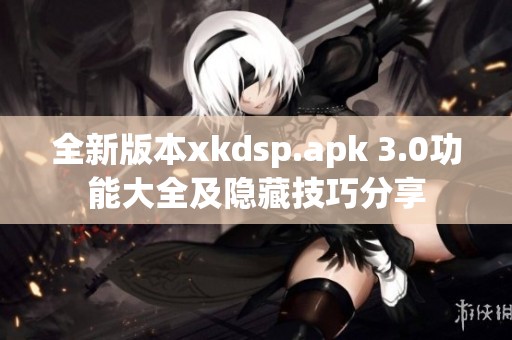 全新版本xkdsp.apk 3.0功能大全及隐藏技巧分享