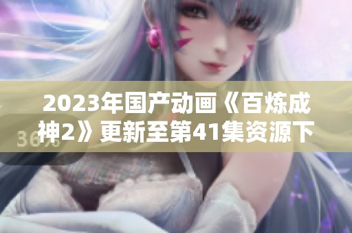 2023年国产动画《百炼成神2》更新至第41集资源下载指南