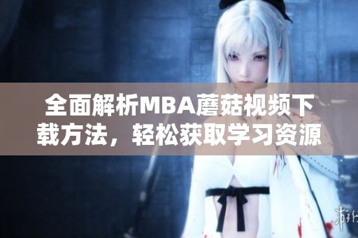 全面解析MBA蘑菇视频下载方法，轻松获取学习资源