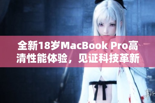 全新18岁MacBook Pro高清性能体验，见证科技革新之旅